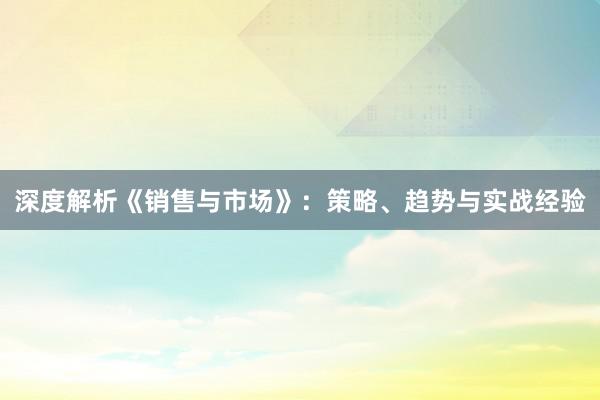 深度解析《销售与市场》：策略、趋势与实战经验